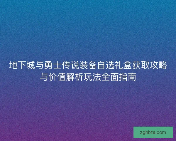地下城与勇士传说装备自选礼盒获取攻略与价值解析玩法全面指南