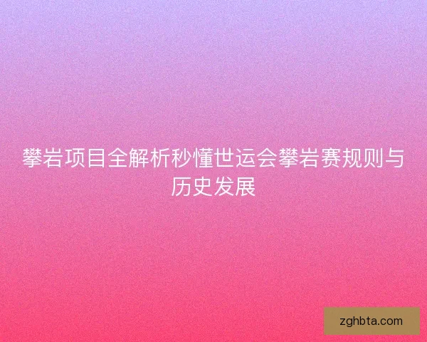 攀岩项目全解析秒懂世运会攀岩赛规则与历史发展