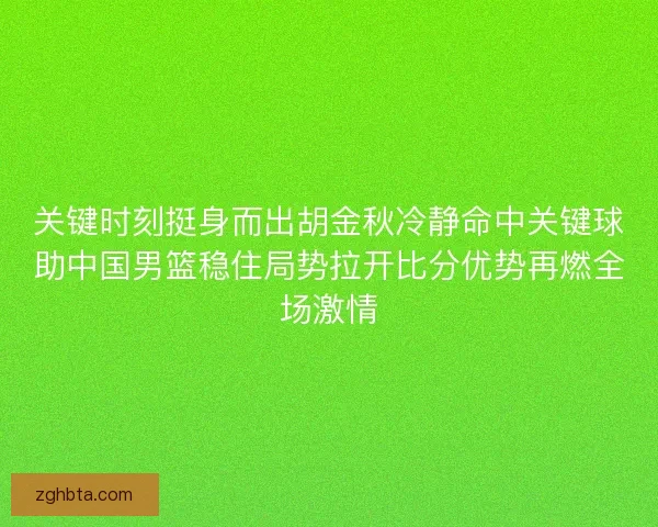 关键时刻挺身而出胡金秋冷静命中关键球助中国男篮稳住局势拉开比分优势再燃全场激情