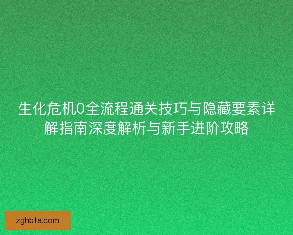 生化危机0全流程通关技巧与隐藏要素详解指南深度解析与新手进阶攻略