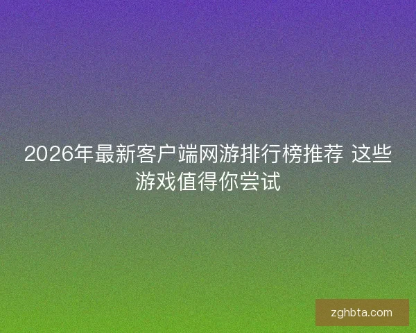 2026年最新客户端网游排行榜推荐 这些游戏值得你尝试