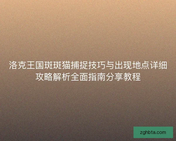 洛克王国斑斑猫捕捉技巧与出现地点详细攻略解析全面指南分享教程