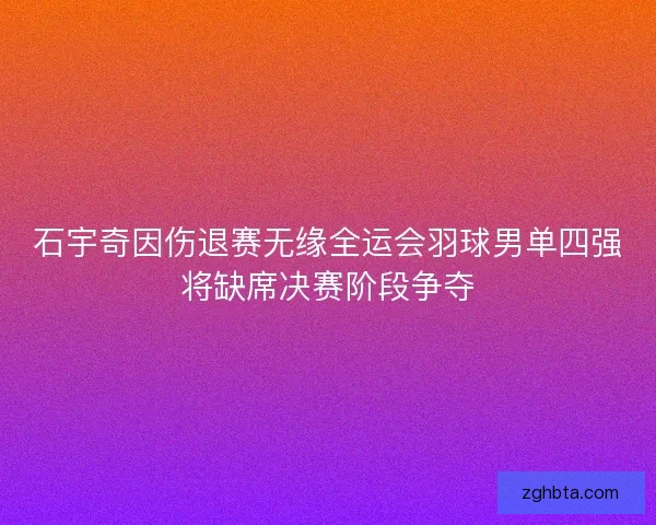 石宇奇因伤退赛无缘全运会羽球男单四强将缺席决赛阶段争夺