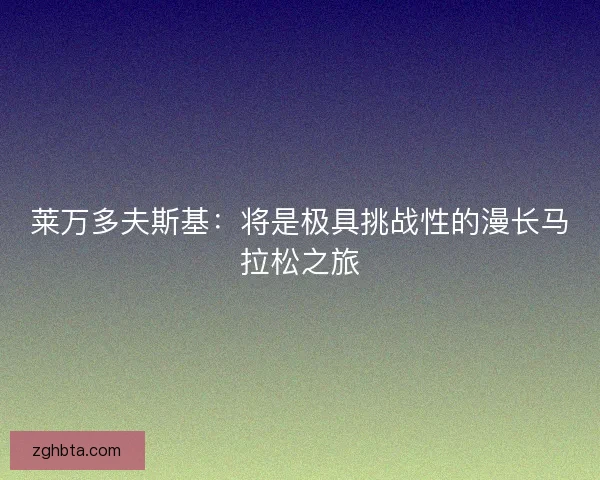 莱万多夫斯基：将是极具挑战性的漫长马拉松之旅