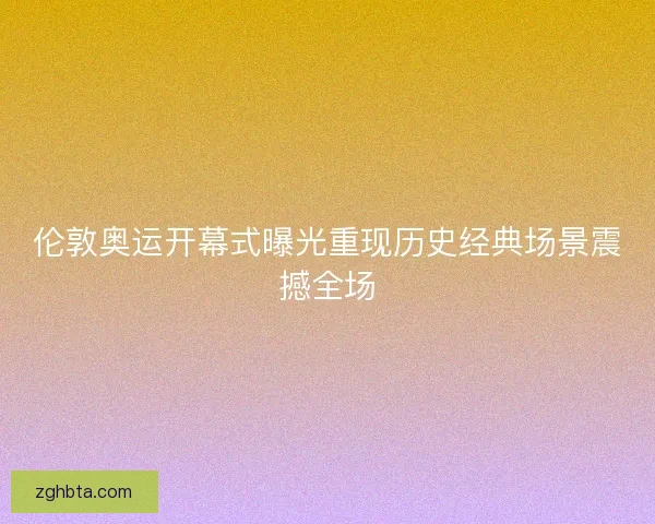 伦敦奥运开幕式曝光重现历史经典场景震撼全场