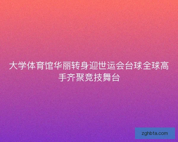 大学体育馆华丽转身迎世运会台球全球高手齐聚竞技舞台