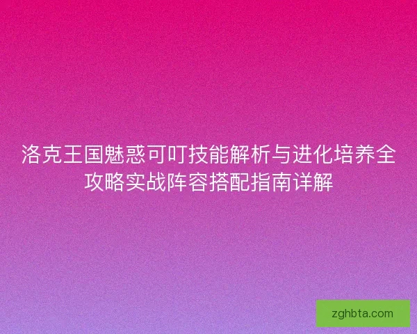 洛克王国魅惑可叮技能解析与进化培养全攻略实战阵容搭配指南详解