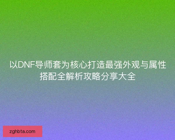以DNF导师套为核心打造最强外观与属性搭配全解析攻略分享大全