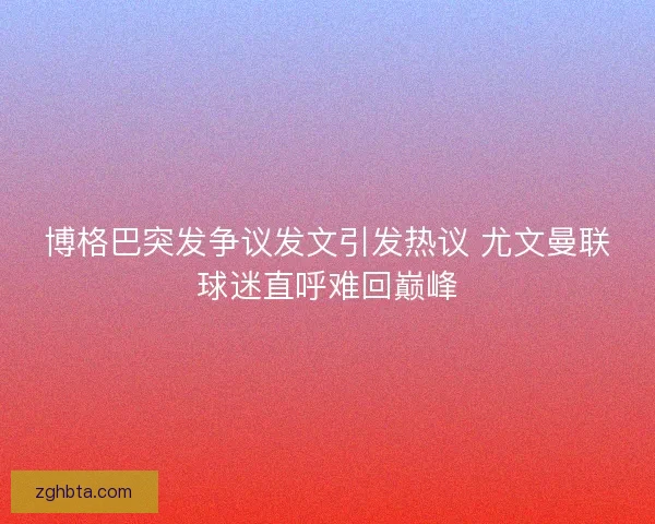 博格巴突发争议发文引发热议 尤文曼联球迷直呼难回巅峰