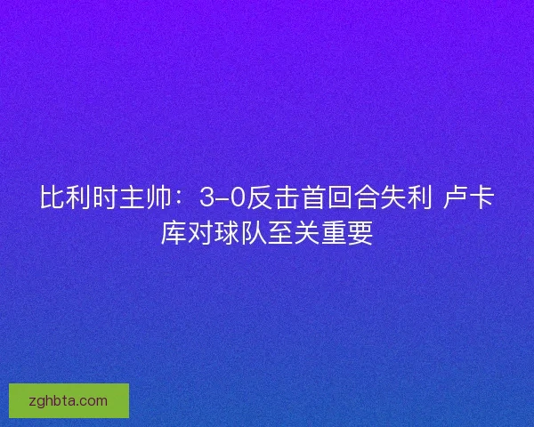 比利时主帅：3-0反击首回合失利 卢卡库对球队至关重要