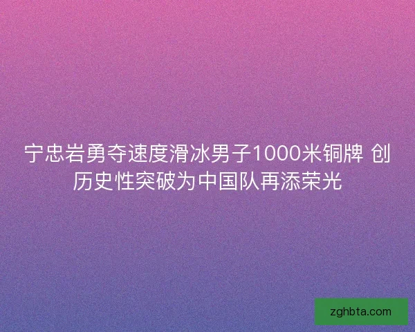 宁忠岩勇夺速度滑冰男子1000米铜牌 创历史性突破为中国队再添荣光