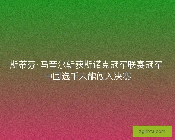 斯蒂芬·马奎尔斩获斯诺克冠军联赛冠军 中国选手未能闯入决赛