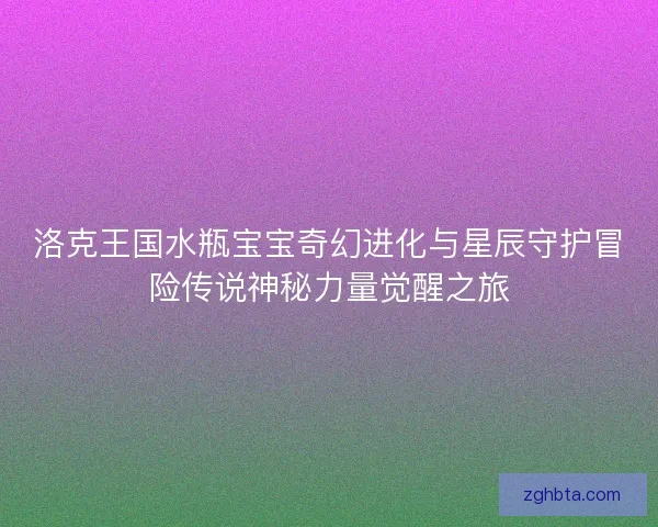 洛克王国水瓶宝宝奇幻进化与星辰守护冒险传说神秘力量觉醒之旅