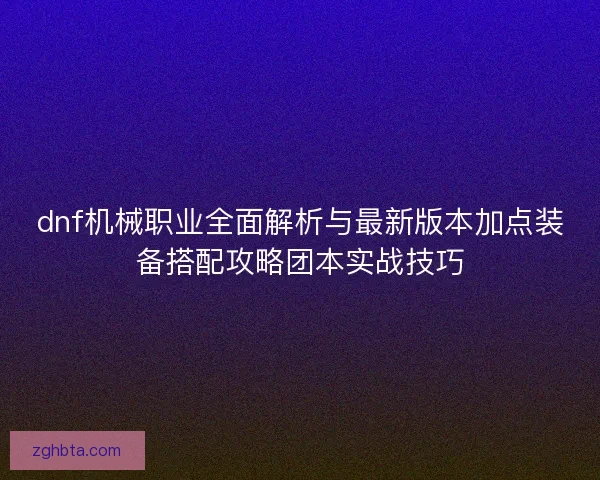 dnf机械职业全面解析与最新版本加点装备搭配攻略团本实战技巧
