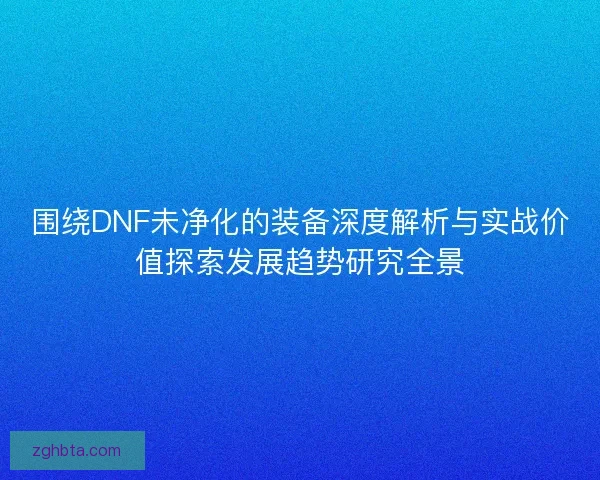 围绕DNF未净化的装备深度解析与实战价值探索发展趋势研究全景