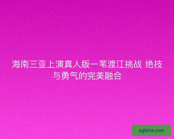 海南三亚上演真人版一苇渡江挑战 绝技与勇气的完美融合