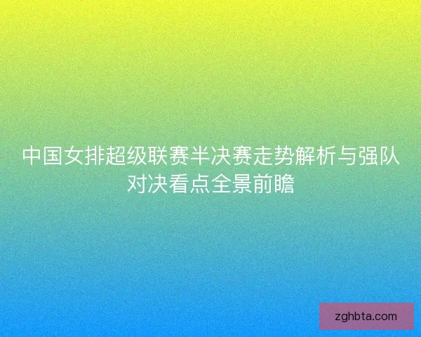 中国女排超级联赛半决赛走势解析与强队对决看点全景前瞻
