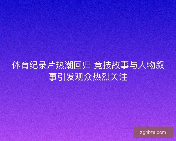 体育纪录片热潮回归 竞技故事与人物叙事引发观众热烈关注