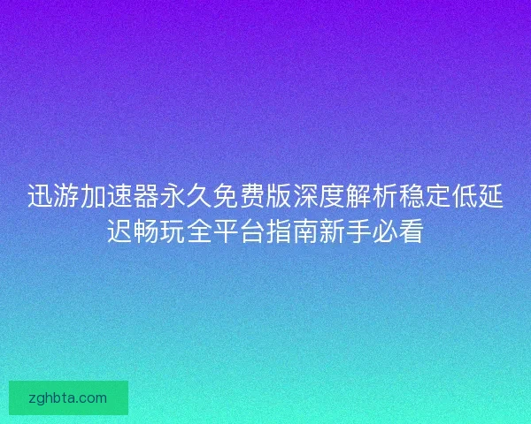 迅游加速器永久免费版深度解析稳定低延迟畅玩全平台指南新手必看