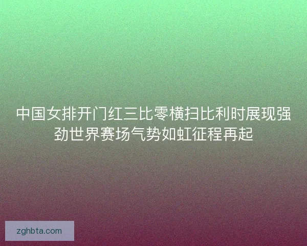 中国女排开门红三比零横扫比利时展现强劲世界赛场气势如虹征程再起