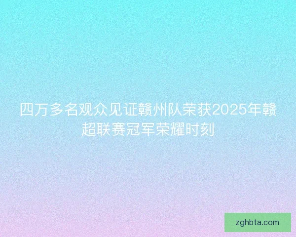 四万多名观众见证赣州队荣获2025年赣超联赛冠军荣耀时刻