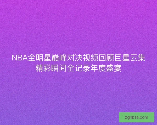 NBA全明星巅峰对决视频回顾巨星云集精彩瞬间全记录年度盛宴