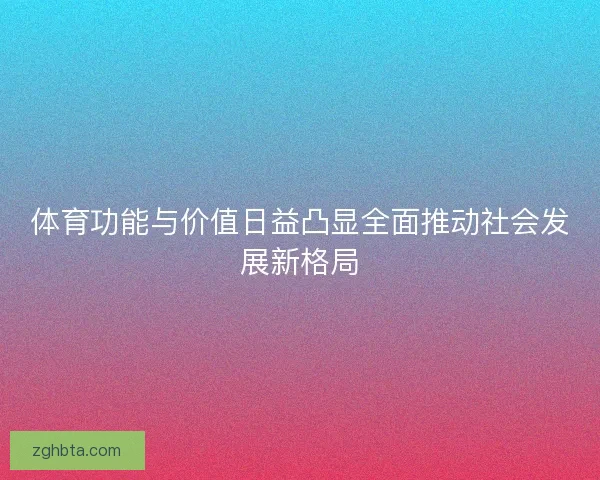 体育功能与价值日益凸显全面推动社会发展新格局