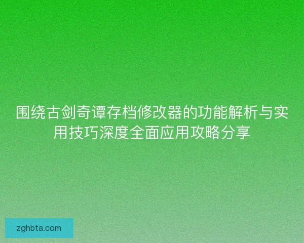 围绕古剑奇谭存档修改器的功能解析与实用技巧深度全面应用攻略分享