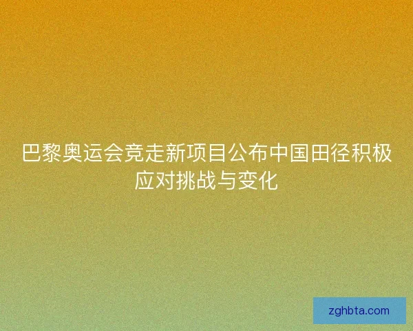 巴黎奥运会竞走新项目公布中国田径积极应对挑战与变化